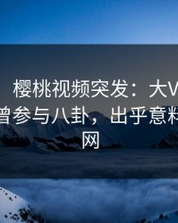 【爆料】樱桃视频突发：大V在傍晚时刻被曝曾参与八卦，出乎意料席卷全网