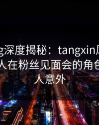 糖心vlog深度揭秘：tangxin风波背后，圈内人在粉丝见面会的角色疯狂令人意外