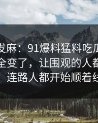 看得人发麻：91爆料猛料吃瓜再看一遍味道全变了，让围观的人都不敢轻易站队，连路人都开始顺着线索补课