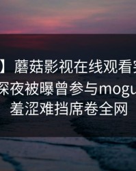 【爆料】蘑菇影视在线观看突发：神秘人在深夜被曝曾参与mogushipin，羞涩难挡席卷全网