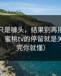 我以为只是噱头，结果别再把锅甩给运气了，蜜桃tv的停留就是关键（看完你就懂）