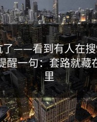 别再踩坑了——看到有人在搜91网 - 我忍不住提醒一句：套路就藏在两个字里