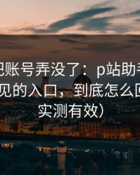 我差点把账号弄没了：p站助手别再乱装-最常见的入口，到底怎么回事？（实测有效）