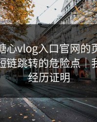 别笑，糖心vlog入口官网的页面设计很精…短链跳转的危险点｜我用亲身经历证明
