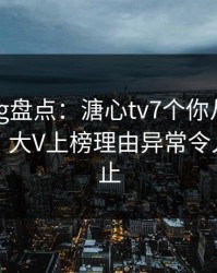 糖心vlog盘点：溏心tv7个你从没注意的细节，大V上榜理由异常令人热议不止
