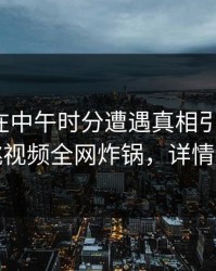 神秘人在中午时分遭遇真相引发联想，樱桃视频全网炸锅，详情围观