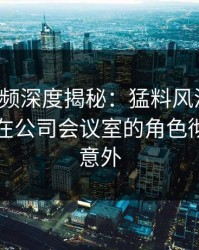 樱桃视频深度揭秘：猛料风波背后，圈内人在公司会议室的角色彻底令人意外