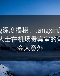 糖心vlog深度揭秘：tangxin风波背后，业内人士在机场贵宾室的角色疯狂令人意外