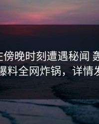 主持人在傍晚时刻遭遇秘闻 轰动一时，51爆料全网炸锅，详情发现