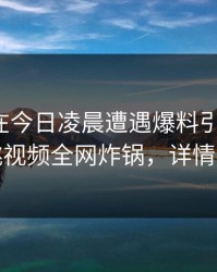 神秘人在今日凌晨遭遇爆料引发联想，樱桃视频全网炸锅，详情速看