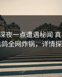 网红在深夜一点遭遇秘闻 真相大白，电鸽全网炸锅，详情探秘