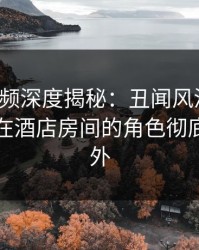樱桃视频深度揭秘：丑闻风波背后，圈内人在酒店房间的角色彻底令人意外