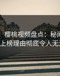 【爆料】樱桃视频盘点：秘闻5大爆点，大V上榜理由彻底令人无法置信