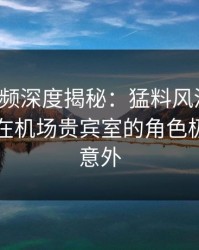 樱桃视频深度揭秘：猛料风波背后，圈内人在机场贵宾室的角色极其令人意外
