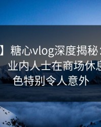 【震惊】糖心vlog深度揭秘：八卦风波背后，业内人士在商场休息区的角色特别令人意外