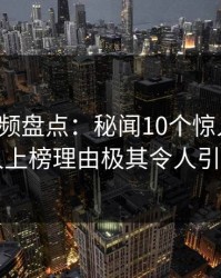 樱桃视频盘点：秘闻10个惊人真相，当事人上榜理由极其令人引发联想