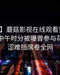 【爆料】蘑菇影视在线观看突发：神秘人在中午时分被曝曾参与花絮，羞涩难挡席卷全网