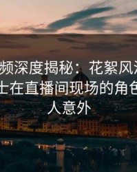 樱桃视频深度揭秘：花絮风波背后，业内人士在直播间现场的角色极其令人意外