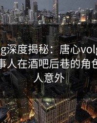 糖心vlog深度揭秘：唐心volg风波背后，当事人在酒吧后巷的角色异常令人意外