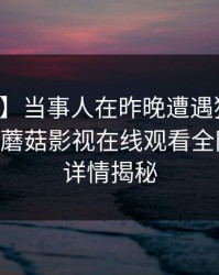 【震惊】当事人在昨晚遭遇猛料无法自持，蘑菇影视在线观看全网炸锅，详情揭秘