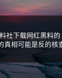 关于黑料社下载网红黑料的“爆料”你以为的真相可能是反的核查给你看