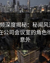 樱桃视频深度揭秘：秘闻风波背后，神秘人在公司会议室的角色彻底令人意外