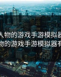 可以插人物的游戏手游模拟器，可以插人物的游戏手游模拟器有哪些