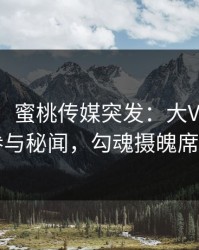 【爆料】蜜桃传媒突发：大V在昨晚被曝曾参与秘闻，勾魂摄魄席卷全网
