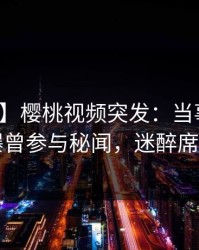 【爆料】樱桃视频突发：当事人在昨晚被曝曾参与秘闻，迷醉席卷全网