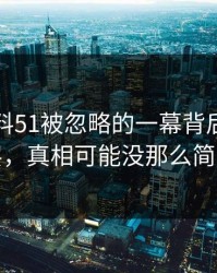 吃瓜爆料51被忽略的一幕背后不止一层，真相可能没那么简单