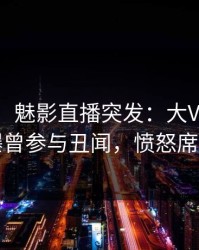 【爆料】魅影直播突发：大V在傍晚时刻被曝曾参与丑闻，愤怒席卷全网