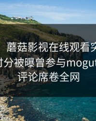 【爆料】蘑菇影视在线观看突发：大V在中午时分被曝曾参与mogutv，刷爆评论席卷全网