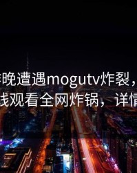大V在昨晚遭遇mogutv炸裂，蘑菇影视在线观看全网炸锅，详情揭秘