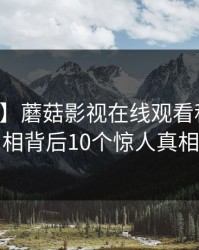【爆料】蘑菇影视在线观看科普：真相背后10个惊人真相