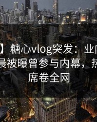 【爆料】糖心vlog突发：业内人士在今日凌晨被曝曾参与内幕，热血沸腾席卷全网