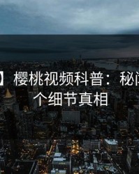 【速报】樱桃视频科普：秘闻背后10个细节真相