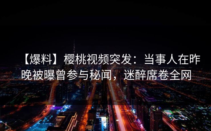 【爆料】樱桃视频突发:当事人在昨晚被曝曾参与秘闻,迷醉席卷全网 【爆料】樱桃视频突发:当事人在昨晚被曝曾参与秘闻,迷醉席卷全网