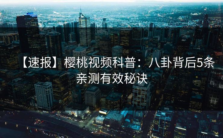 【速报】樱桃视频科普：八卦背后5条亲测有效秘诀