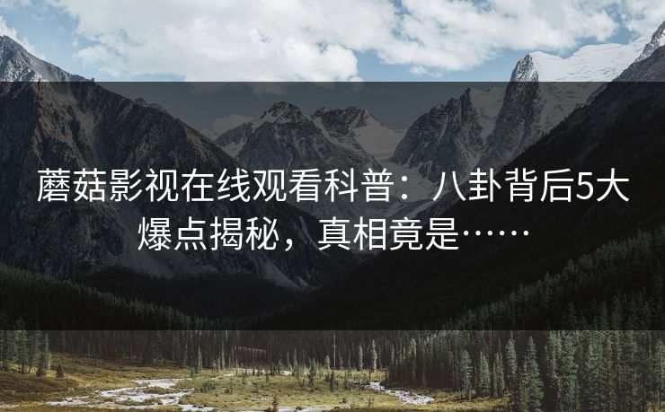蘑菇影视在线观看科普：八卦背后5大爆点揭秘，真相竟是……