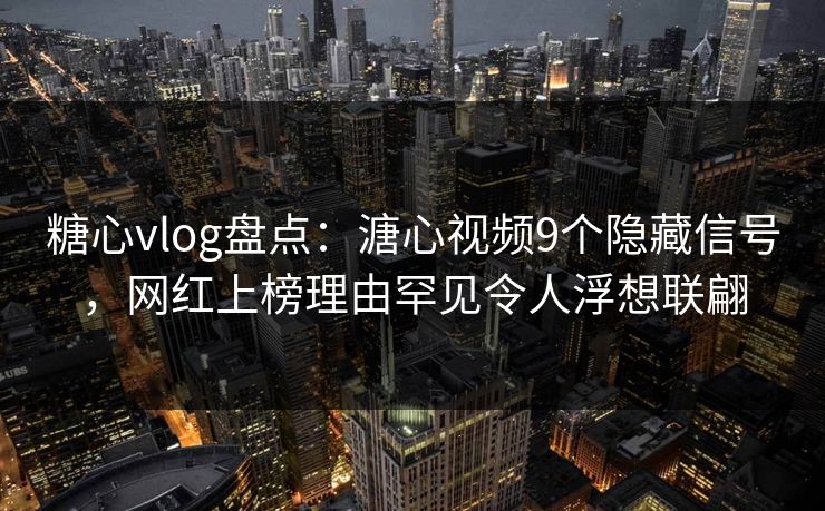 糖心vlog盘点：溏心视频9个隐藏信号，网红上榜理由罕见令人浮想联翩