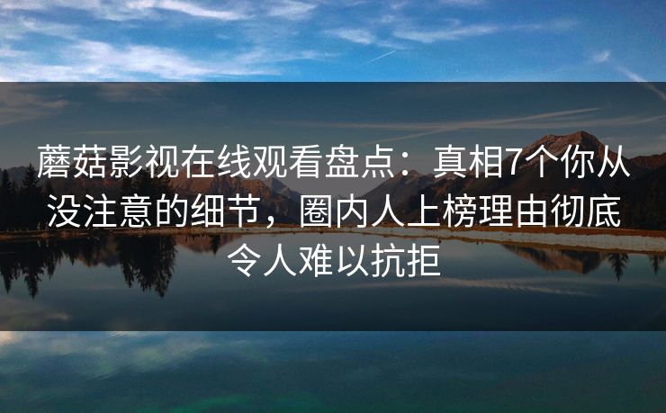 蘑菇影视在线观看盘点：真相7个你从没注意的细节，圈内人上榜理由彻底令人难以抗拒