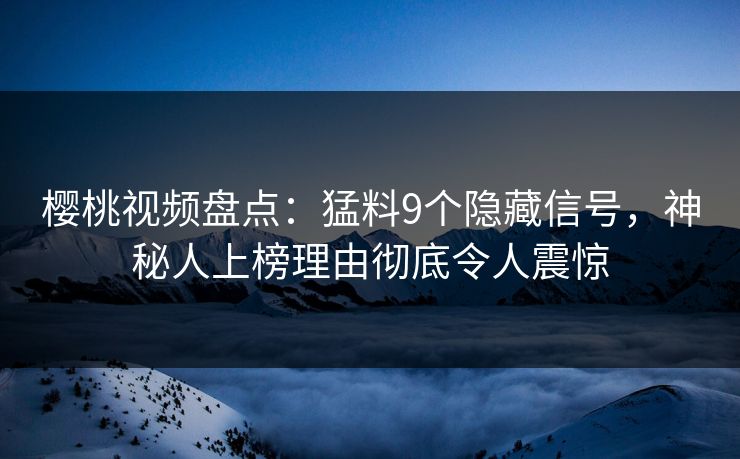 樱桃视频盘点:猛料9个隐藏信号,神秘人上榜理由彻底令人震惊 樱桃视频盘点:猛料9个隐藏信号,神秘人上榜理由彻底令人震惊