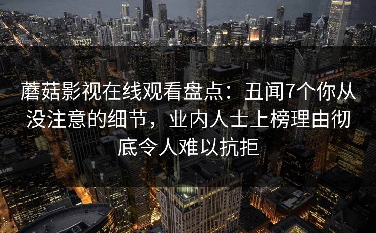 蘑菇影视在线观看盘点：丑闻7个你从没注意的细节，业内人士上榜理由彻底令人难以抗拒
