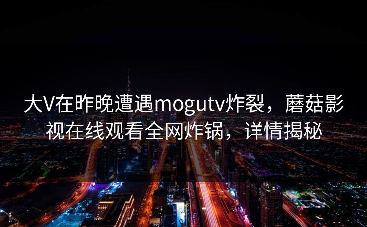 大V在昨晚遭遇mogutv炸裂,蘑菇影视在线观看全网炸锅,详情揭秘 大V在昨晚遭遇mogutv炸裂,蘑菇影视在线观看全网炸锅,详情揭秘