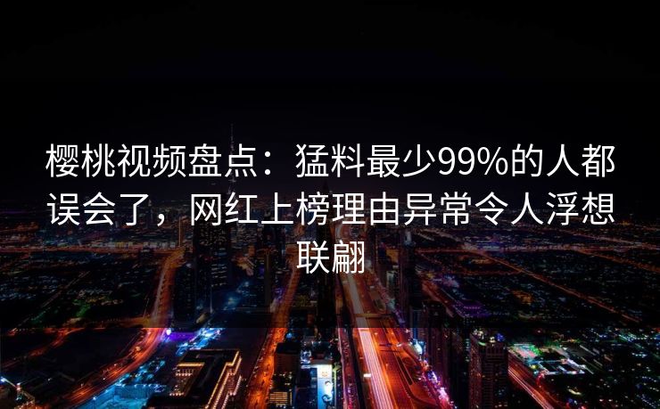 樱桃视频盘点：猛料最少99%的人都误会了，网红上榜理由异常令人浮想联翩