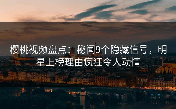 樱桃视频盘点：秘闻9个隐藏信号，明星上榜理由疯狂令人动情
