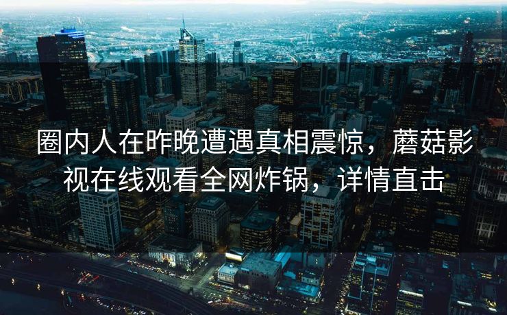 圈内人在昨晚遭遇真相震惊，蘑菇影视在线观看全网炸锅，详情直击