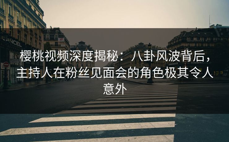 樱桃视频深度揭秘:八卦风波背后,主持人在粉丝见面会的角色极其令人意外 樱桃视频深度揭秘:八卦风波背后,主持人在粉丝见面会的角色极其令人意外