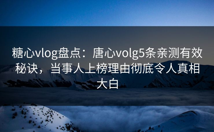 糖心vlog盘点：唐心volg5条亲测有效秘诀，当事人上榜理由彻底令人真相大白