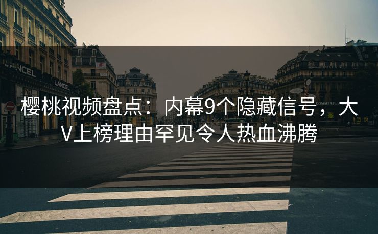 樱桃视频盘点：内幕9个隐藏信号，大V上榜理由罕见令人热血沸腾